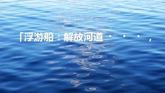 「浮游船：解放河道，助力清淤」
